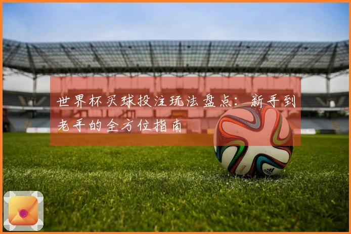 世界杯买球投注玩法盘点：新手到老手的全方位指南