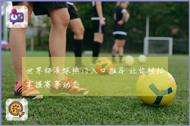 世界杯滚球热门入口推荐 让你轻松掌握赛事动态