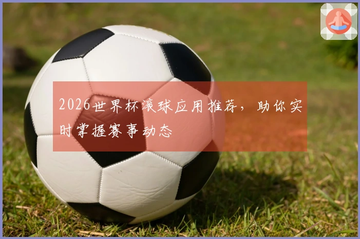 2026世界杯滚球应用推荐，助你实时掌握赛事动态