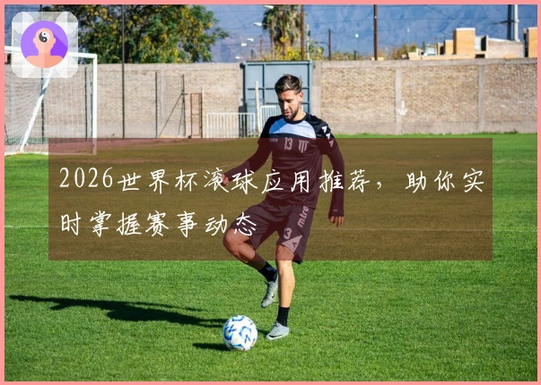 2026世界杯滚球应用推荐，助你实时掌握赛事动态