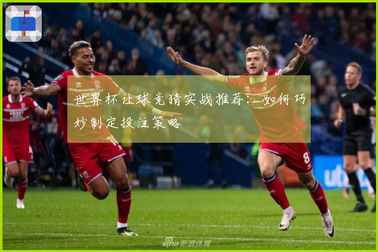 世界杯让球竞猜实战推荐：如何巧妙制定投注策略
