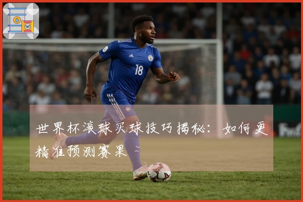 世界杯滚球买球技巧揭秘：如何更精准预测赛果