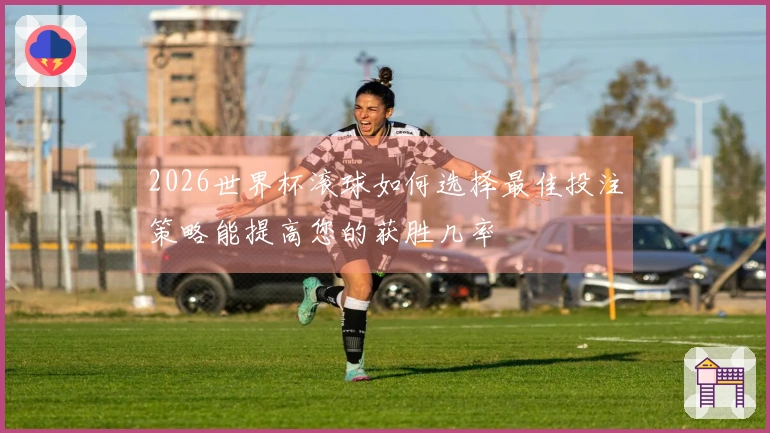 2026世界杯滚球如何选择最佳投注策略能提高您的获胜几率