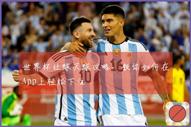 世界杯让球买球攻略，教你如何在App上轻松下注