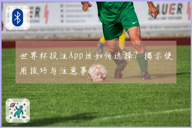 世界杯投注App该如何选择？揭示使用技巧与注意事项