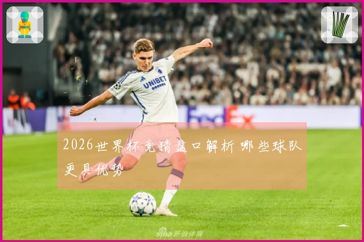 2026世界杯竞猜盘口解析 哪些球队更具优势