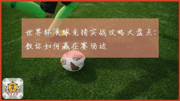 世界杯滚球竞猜实战攻略大盘点：教你如何赢在赛场边