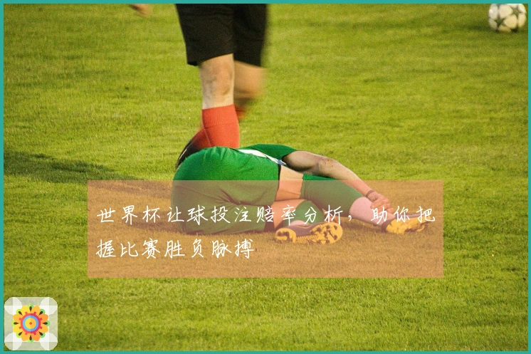 世界杯让球投注赔率分析，助你把握比赛胜负脉搏