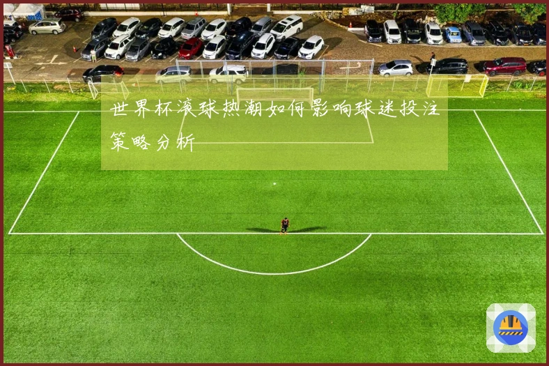 世界杯滚球热潮如何影响球迷投注策略分析