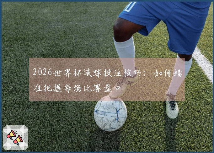 2026世界杯滚球投注技巧：如何精准把握每场比赛盘口