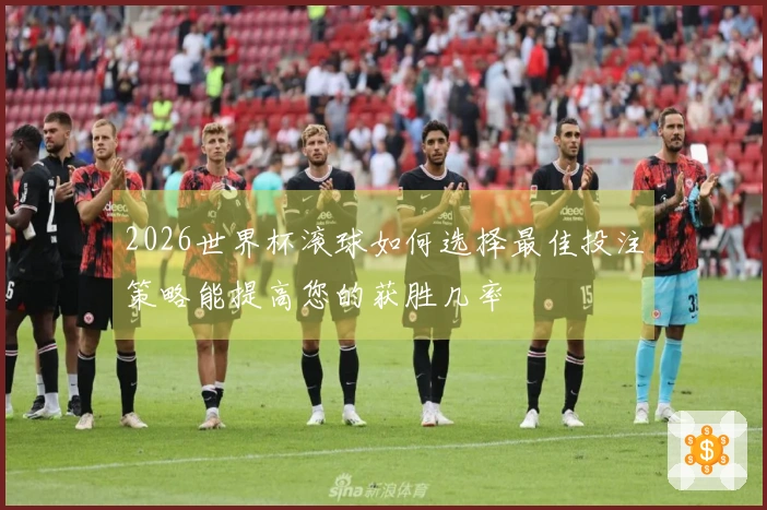 2026世界杯滚球如何选择最佳投注策略能提高您的获胜几率