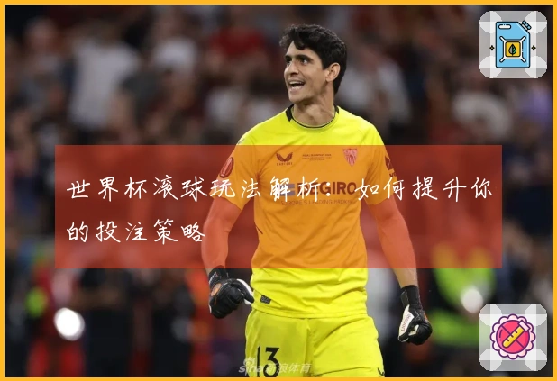 世界杯滚球玩法解析：如何提升你的投注策略