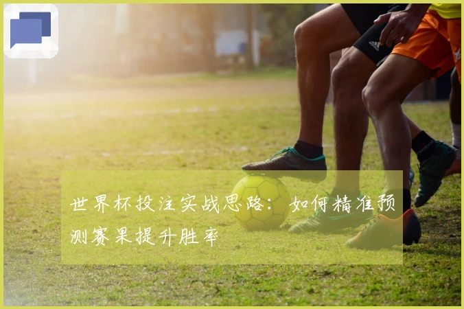 世界杯投注实战思路：如何精准预测赛果提升胜率