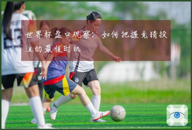 世界杯盘口观察：如何把握竞猜投注的最佳时机