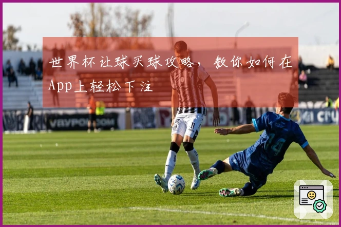 世界杯让球买球攻略，教你如何在App上轻松下注