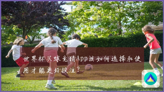 世界杯买球竞猜App该如何选择和使用才能更好投注？