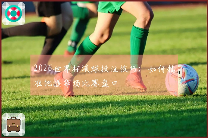 2026世界杯滚球投注技巧：如何精准把握每场比赛盘口
