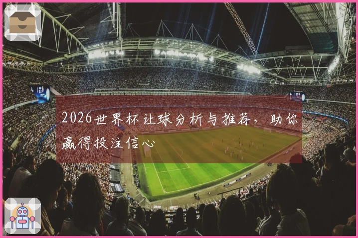 2026世界杯让球分析与推荐，助你赢得投注信心