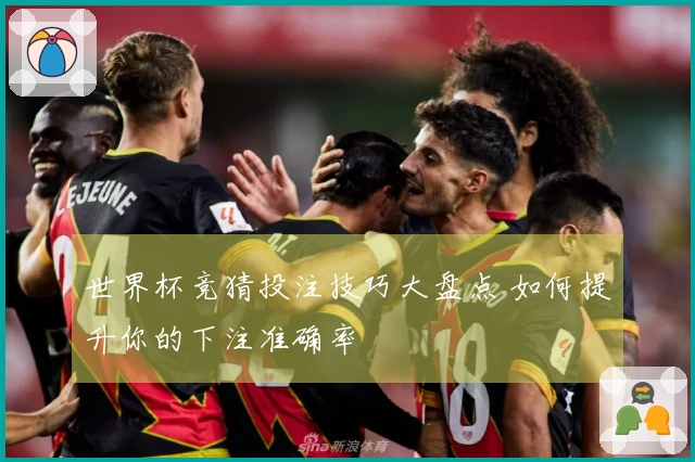 世界杯竞猜投注技巧大盘点 如何提升你的下注准确率