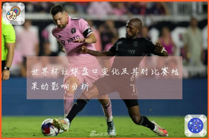 世界杯让球盘口变化及其对比赛结果的影响分析