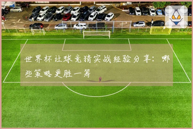 世界杯让球竞猜实战经验分享：哪些策略更胜一筹