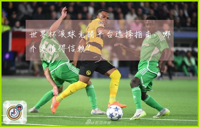 世界杯滚球竞猜平台选择指南，哪个更值得信赖？