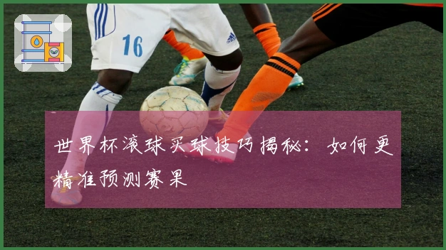 世界杯滚球买球技巧揭秘：如何更精准预测赛果