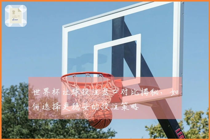 世界杯让球投注盘口对比揭秘，如何选择更稳妥的投注策略