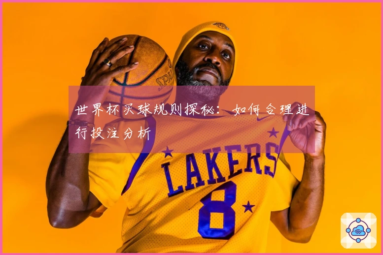世界杯买球规则探秘：如何合理进行投注分析