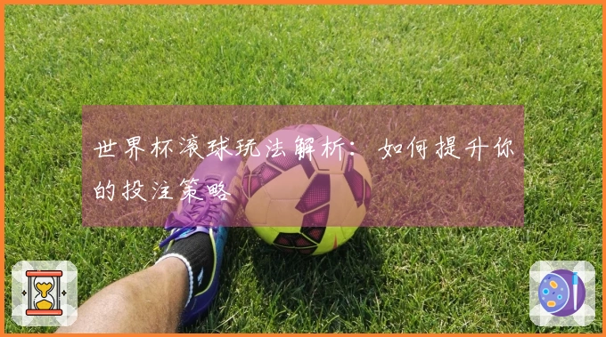 世界杯滚球玩法解析：如何提升你的投注策略