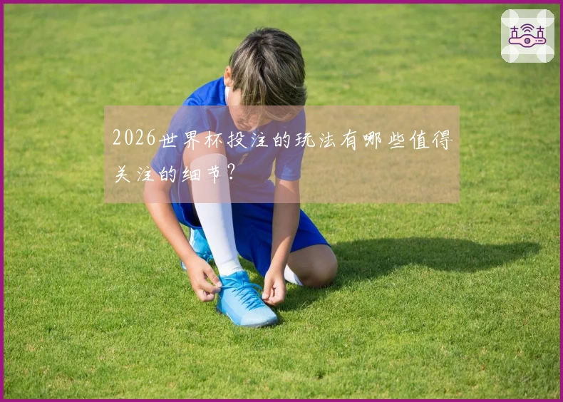 2026世界杯投注的玩法有哪些值得关注的细节？