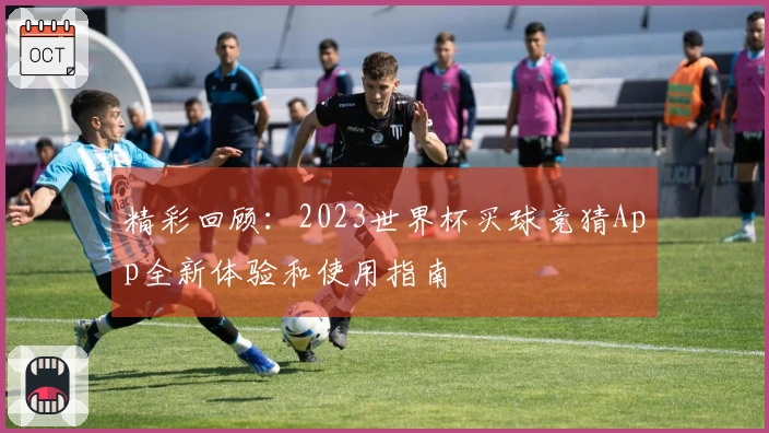 精彩回顾：2023世界杯买球竞猜App全新体验和使用指南