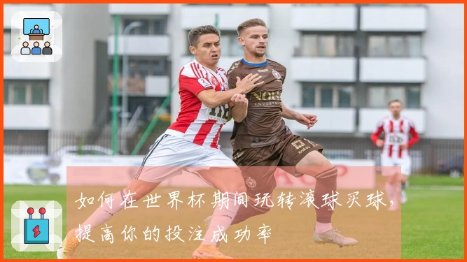 如何在世界杯期间玩转滚球买球，提高你的投注成功率