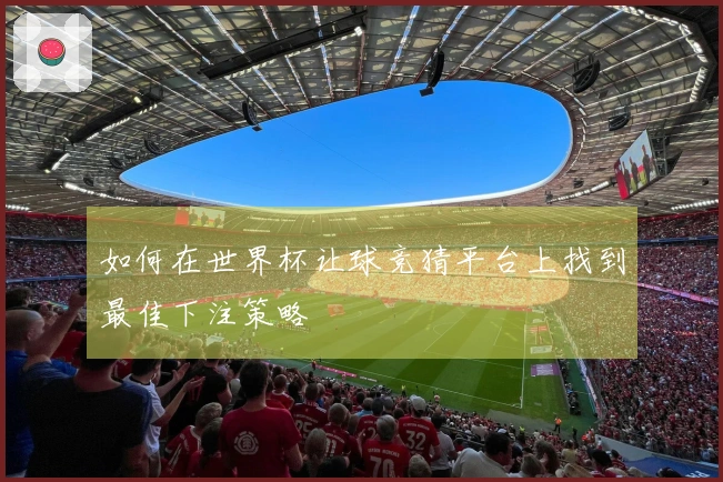 如何在世界杯让球竞猜平台上找到最佳下注策略