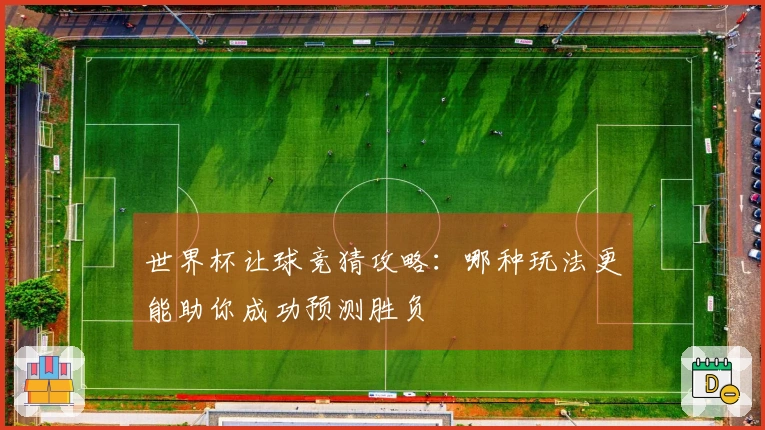 世界杯让球竞猜攻略：哪种玩法更能助你成功预测胜负
