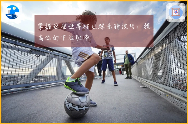 掌握这些世界杯让球竞猜技巧，提高你的下注胜率