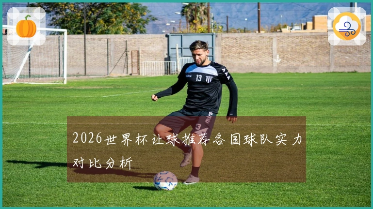 2026世界杯让球推荐各国球队实力对比分析