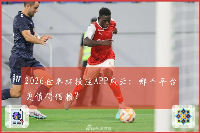 2026世界杯投注APP风云：哪个平台更值得信赖？