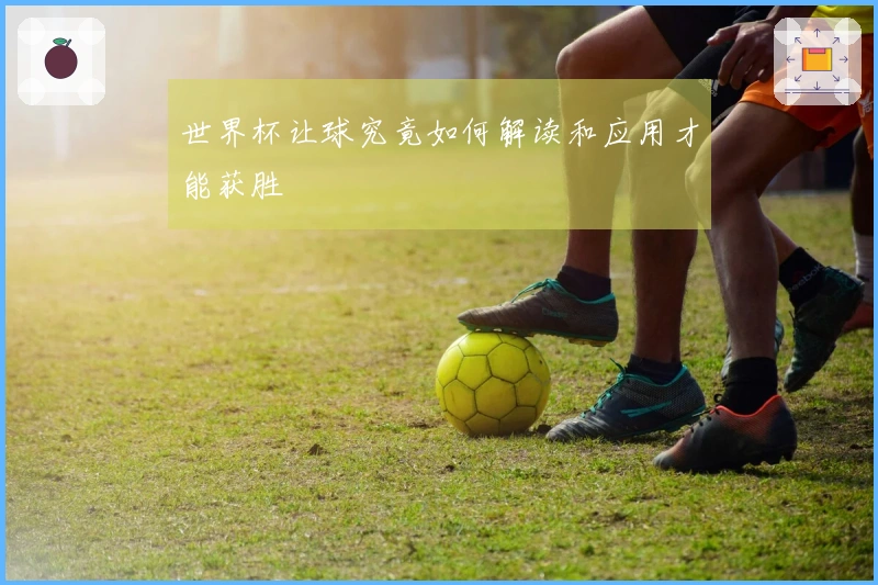 世界杯让球究竟如何解读和应用才能获胜