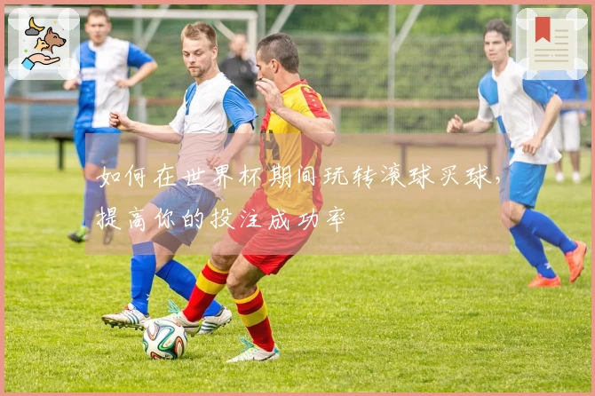 如何在世界杯期间玩转滚球买球，提高你的投注成功率