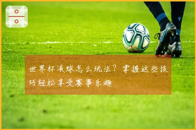 世界杯滚球怎么玩法？掌握这些技巧轻松享受赛事乐趣