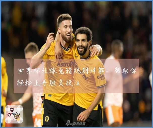 世界杯让球竞猜规则详解，帮助你轻松上手胜负投注