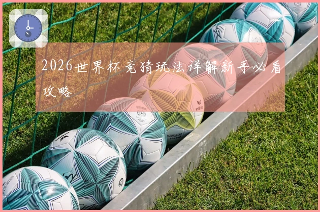 2026世界杯竞猜玩法详解新手必看攻略