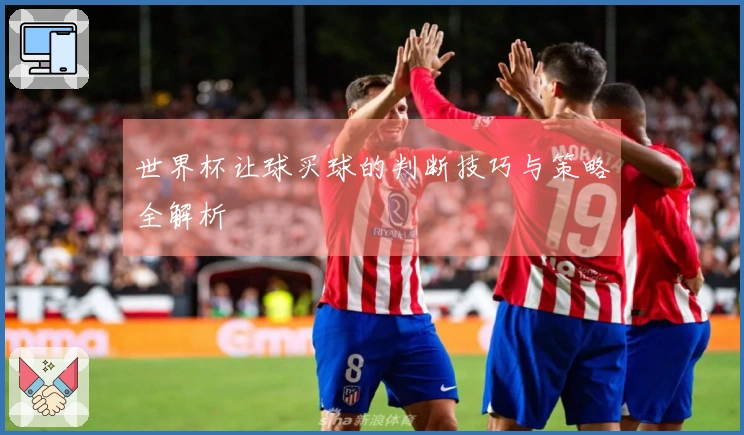 世界杯让球买球的判断技巧与策略全解析