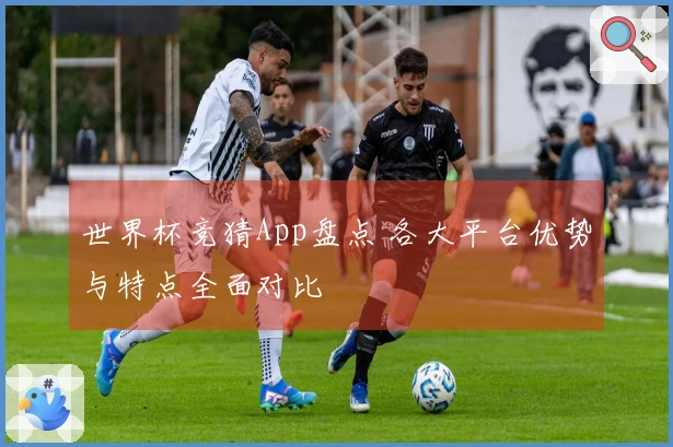 世界杯竞猜App盘点 各大平台优势与特点全面对比