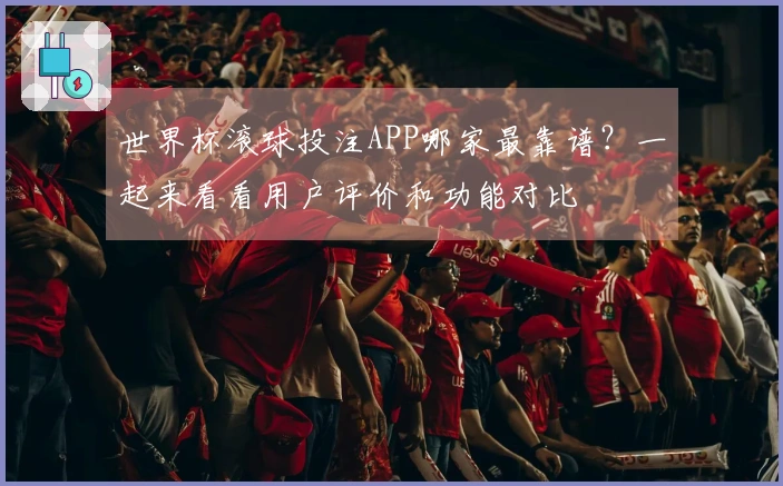 世界杯滚球投注APP哪家最靠谱？一起来看看用户评价和功能对比