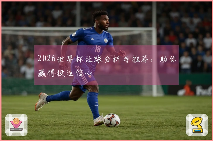 2026世界杯让球分析与推荐，助你赢得投注信心