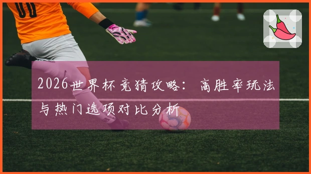 2026世界杯竞猜攻略：高胜率玩法与热门选项对比分析